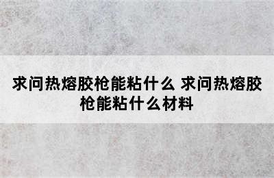 求问热熔胶枪能粘什么 求问热熔胶枪能粘什么材料